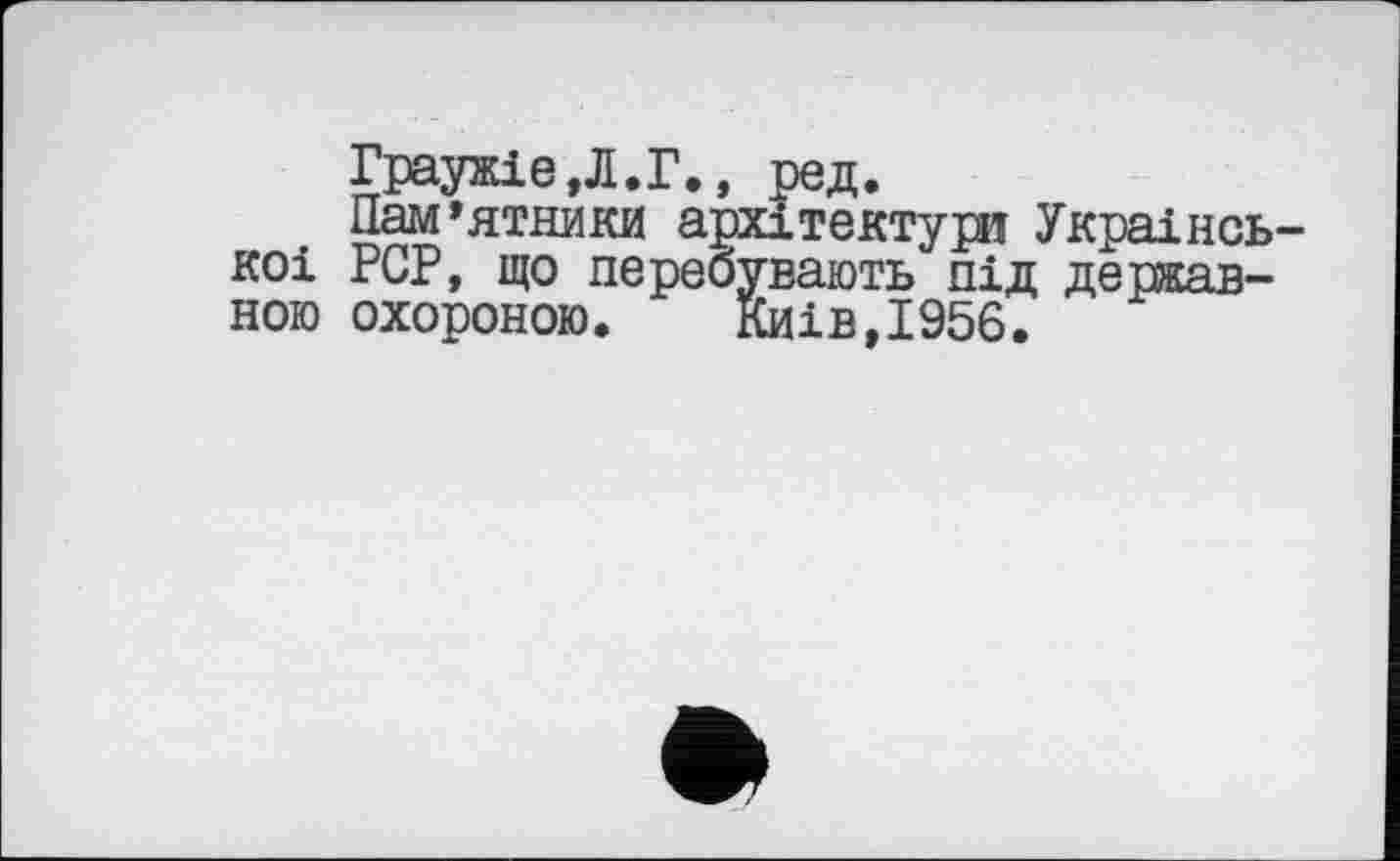 ﻿Граужіе,Л.Г., ред.
Пам’ятники архітектури Украінсь коі PCP, що перебувають під державною охороною. Киів,І956.